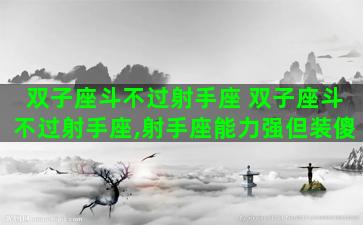 双子座斗不过射手座 双子座斗不过射手座,射手座能力强但装傻
